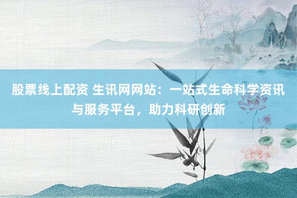 股票线上配资 生讯网网站：一站式生命科学资讯与服务平台，助力科研创新