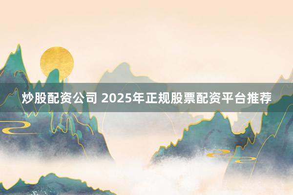 炒股配资公司 2025年正规股票配资平台推荐