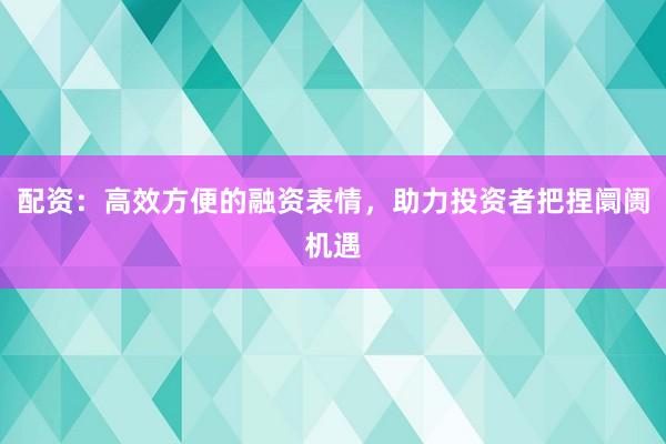 配资：高效方便的融资表情，助力投资者把捏阛阓机遇