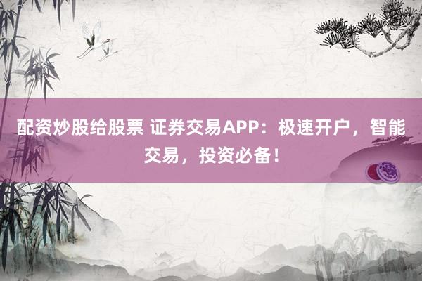 配资炒股给股票 证券交易APP：极速开户，智能交易，投资必备！