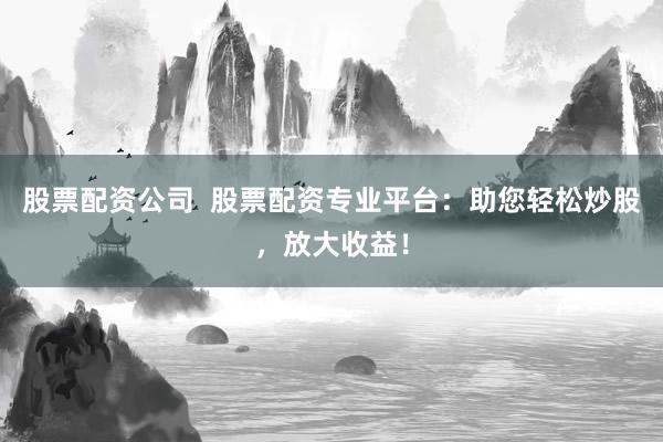 股票配资公司 股票配资专业平台:助您轻松炒股,放大收益!