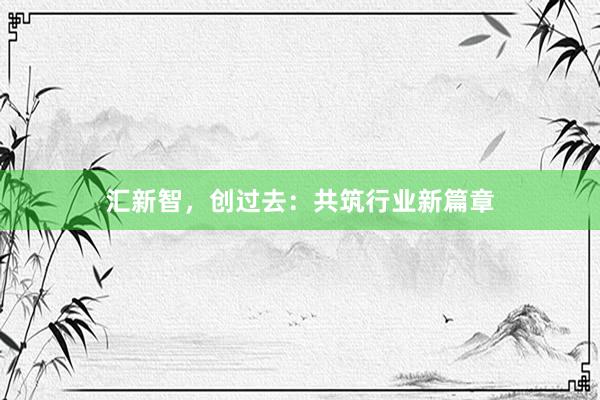汇新智，创过去：共筑行业新篇章