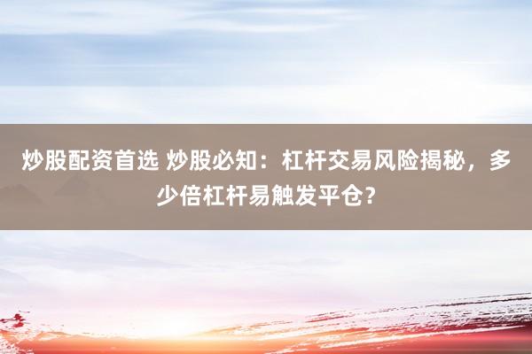 炒股配资首选 炒股必知：杠杆交易风险揭秘，多少倍杠杆易触发平仓？