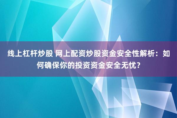 线上杠杆炒股 网上配资炒股资金安全性解析：如何确保你的投资资金安全无忧？