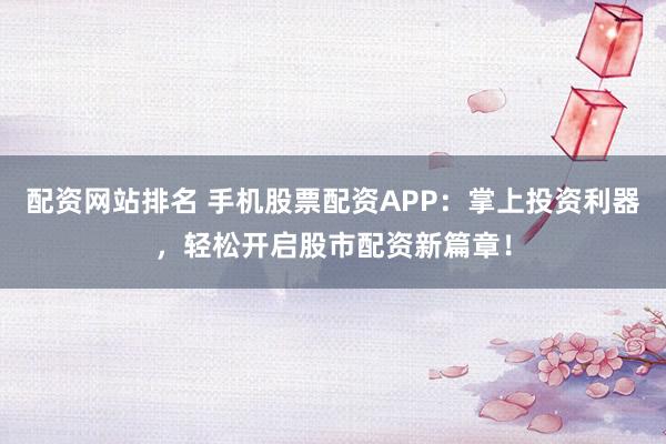 配资网站排名 手机股票配资APP：掌上投资利器，轻松开启股市配资新篇章！