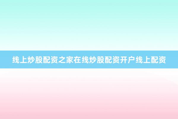 线上炒股配资之家在线炒股配资开户线上配资
