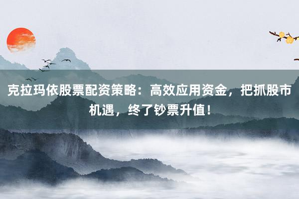 克拉玛依股票配资策略:高效应用资金,把抓股市机遇,终了钞票升值!