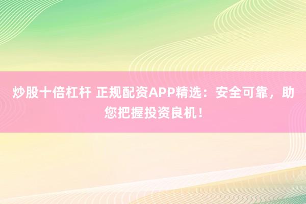 炒股十倍杠杆 正规配资APP精选：安全可靠，助您把握投资良机！