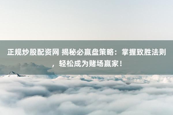 正规炒股配资网 揭秘必赢盘策略：掌握致胜法则，轻松成为赌场赢家！