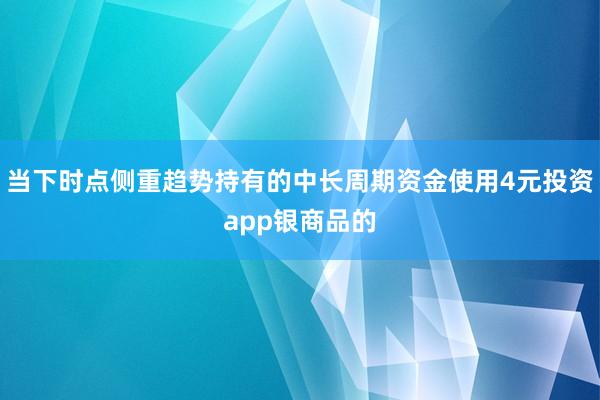 当下时点侧重趋势持有的中长周期资金使用4元投资app银商品的