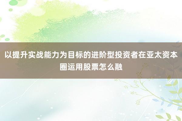 以提升实战能力为目标的进阶型投资者在亚太资本圈运用股票怎么融