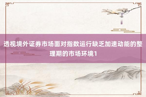 透视境外证券市场面对指数运行缺乏加速动能的整理期的市场环境1