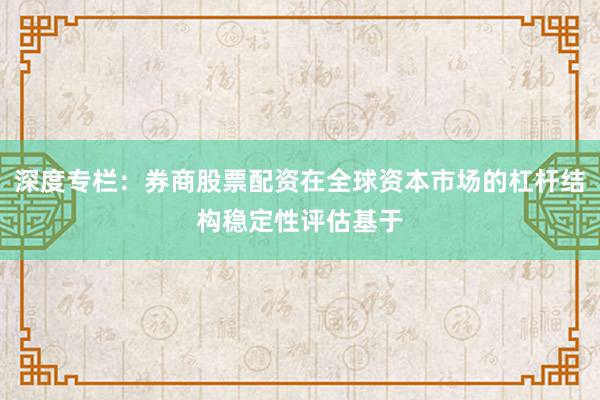 深度专栏：券商股票配资在全球资本市场的杠杆结构稳定性评估基于
