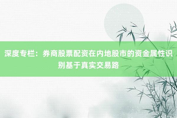 深度专栏：券商股票配资在内地股市的资金属性识别基于真实交易路