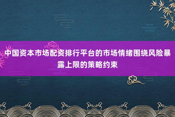 中国资本市场配资排行平台的市场情绪围绕风险暴露上限的策略约束