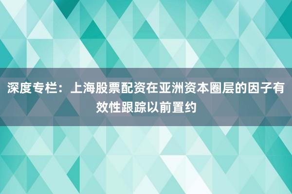 深度专栏：上海股票配资在亚洲资本圈层的因子有效性跟踪以前置约