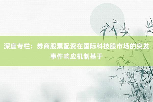 深度专栏：券商股票配资在国际科技股市场的突发事件响应机制基于