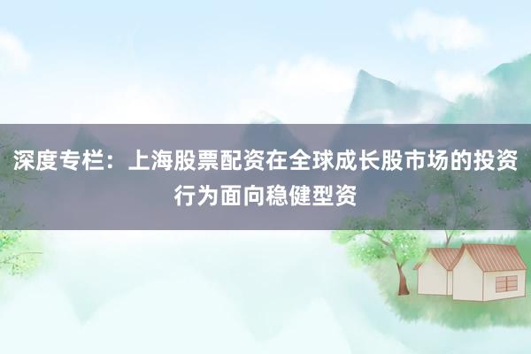 深度专栏：上海股票配资在全球成长股市场的投资行为面向稳健型资