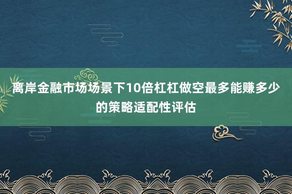 离岸金融市场场景下10倍杠杠做空最多能赚多少的策略适配性评估