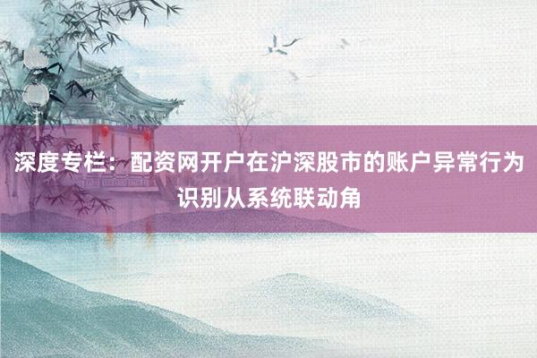 深度专栏：配资网开户在沪深股市的账户异常行为识别从系统联动角