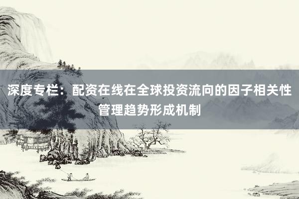深度专栏：配资在线在全球投资流向的因子相关性管理趋势形成机制