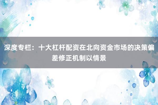 深度专栏：十大杠杆配资在北向资金市场的决策偏差修正机制以情景
