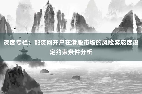 深度专栏：配资网开户在港股市场的风险容忍度设定约束条件分析