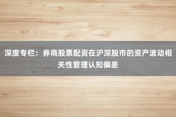 深度专栏：券商股票配资在沪深股市的资产波动相关性管理认知偏差