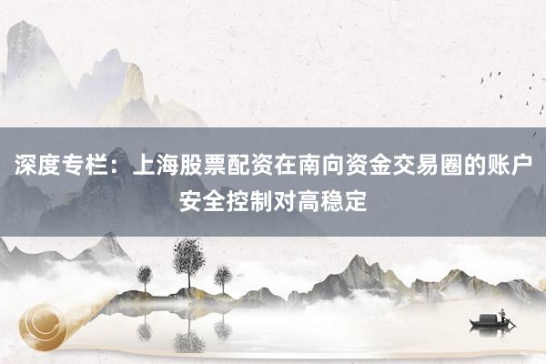 深度专栏：上海股票配资在南向资金交易圈的账户安全控制对高稳定