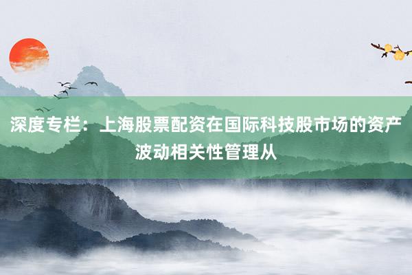 深度专栏：上海股票配资在国际科技股市场的资产波动相关性管理从
