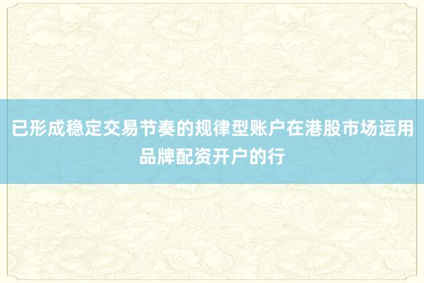 已形成稳定交易节奏的规律型账户在港股市场运用品牌配资开户的行